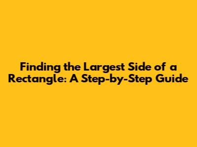 Finding the Largest Side of a Rectangle: A Step-by-Step Guide
