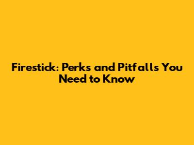 Firestick: Perks and Pitfalls You Need to Know