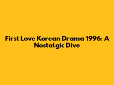 First Love Korean Drama 1996: A Nostalgic Dive