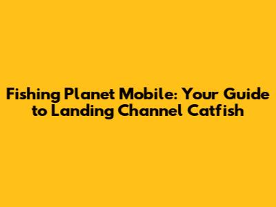 Fishing Planet Mobile: Your Guide to Landing Channel Catfish