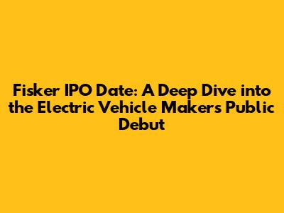 Fisker IPO Date: A Deep Dive into the Electric Vehicle Maker's Public Debut
