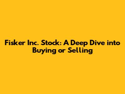 Fisker Inc. Stock: A Deep Dive into Buying or Selling