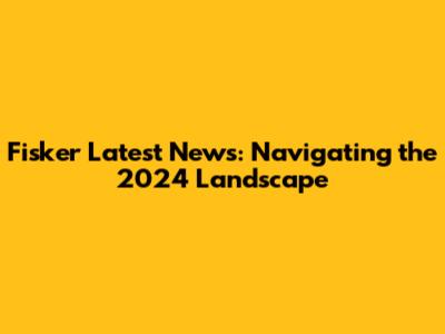Fisker Latest News: Navigating the 2024 Landscape
