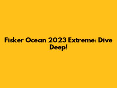 Fisker Ocean 2023 Extreme: Dive Deep!