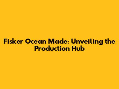 Fisker Ocean Made: Unveiling the Production Hub