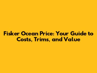 Fisker Ocean Price: Your Guide to Costs, Trims, and Value
