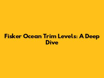 Fisker Ocean Trim Levels: A Deep Dive