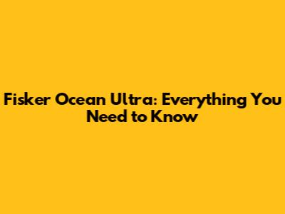 Fisker Ocean Ultra: Everything You Need to Know