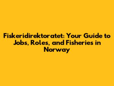 Fiskeridirektoratet: Your Guide to Jobs, Roles, and Fisheries in Norway