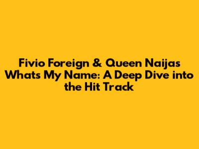 Fivio Foreign & Queen Naija's 'What's My Name': A Deep Dive into the Hit Track