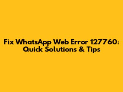 Fix WhatsApp Web Error 127760: Quick Solutions & Tips
