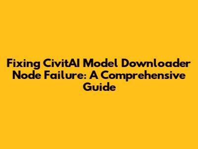 Fixing CivitAI Model Downloader Node Failure: A Comprehensive Guide