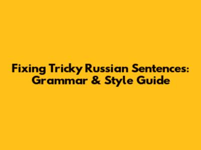 Fixing Tricky Russian Sentences: Grammar & Style Guide