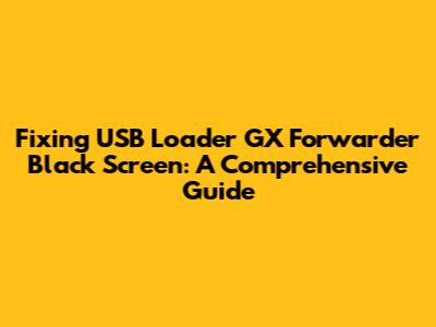 Fixing USB Loader GX Forwarder Black Screen: A Comprehensive Guide