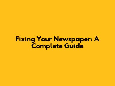 Fixing Your Newspaper: A Complete Guide