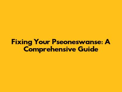 Fixing Your Pseoneswanse: A Comprehensive Guide