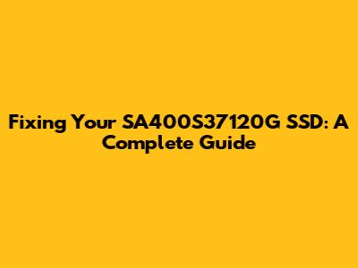 Fixing Your SA400S37120G SSD: A Complete Guide