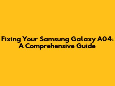 Fixing Your Samsung Galaxy A04: A Comprehensive Guide