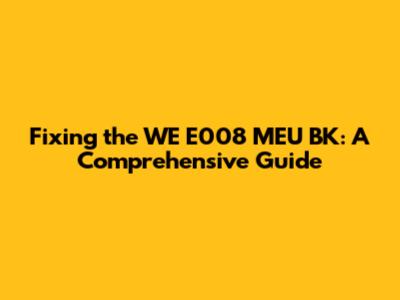 Fixing the WE E008 MEU BK: A Comprehensive Guide