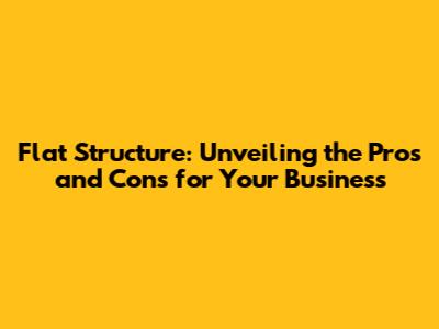 Flat Structure: Unveiling the Pros and Cons for Your Business