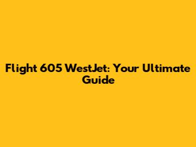Flight 605 WestJet: Your Ultimate Guide