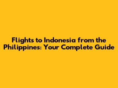 Flights to Indonesia from the Philippines: Your Complete Guide