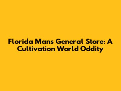 Florida Man's General Store: A Cultivation World Oddity