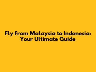 Fly From Malaysia to Indonesia: Your Ultimate Guide