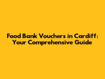 Food Bank Vouchers in Cardiff: Your Comprehensive Guide