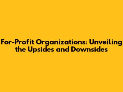 For-Profit Organizations: Unveiling the Upsides and Downsides
