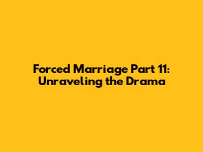 Forced Marriage Part 11: Unraveling the Drama