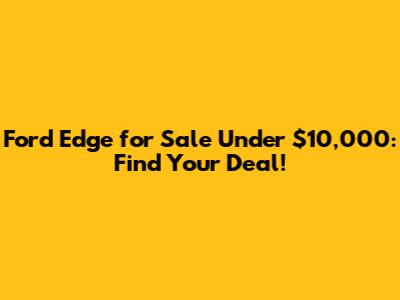 Ford Edge for Sale Under $10,000: Find Your Deal!