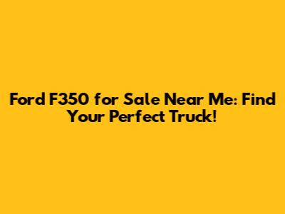 Ford F350 for Sale Near Me: Find Your Perfect Truck!
