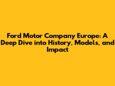 Ford Motor Company Europe: A Deep Dive into History, Models, and Impact