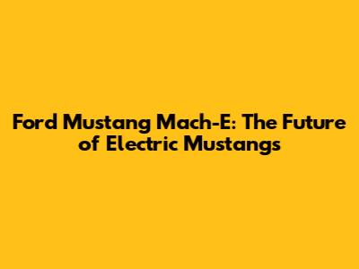 Ford Mustang Mach-E: The Future of Electric Mustangs