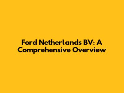 Ford Netherlands BV: A Comprehensive Overview