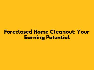 Foreclosed Home Cleanout: Your Earning Potential