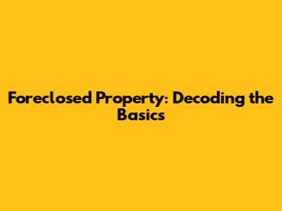 Foreclosed Property: Decoding the Basics