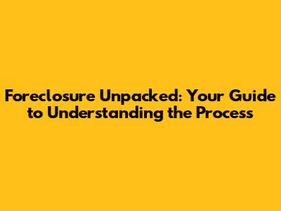 Foreclosure Unpacked: Your Guide to Understanding the Process