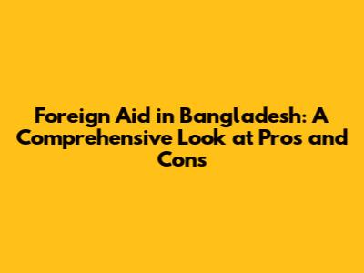 Foreign Aid in Bangladesh: A Comprehensive Look at Pros and Cons