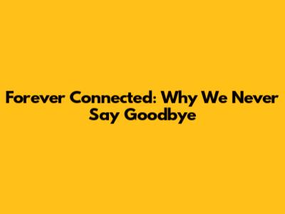Forever Connected: Why We Never Say Goodbye