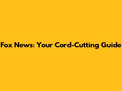 Fox News: Your Cord-Cutting Guide