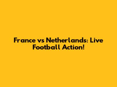 France vs Netherlands: Live Football Action!