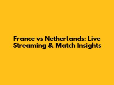 France vs Netherlands: Live Streaming & Match Insights