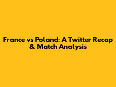 France vs Poland: A Twitter Recap & Match Analysis