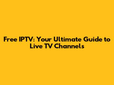 Free IPTV: Your Ultimate Guide to Live TV Channels