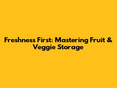 Freshness First: Mastering Fruit & Veggie Storage