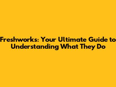 Freshworks: Your Ultimate Guide to Understanding What They Do
