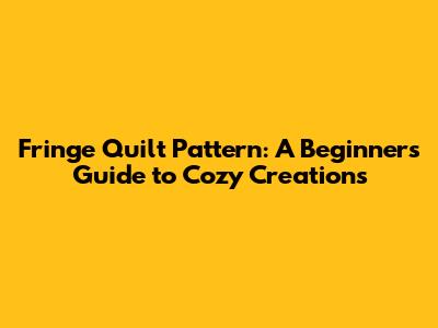 Fringe Quilt Pattern: A Beginner's Guide to Cozy Creations