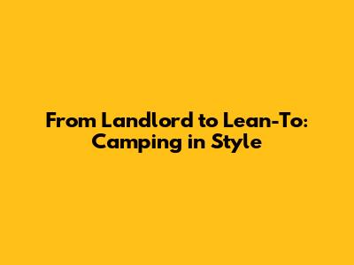 From Landlord to Lean-To: Camping in Style